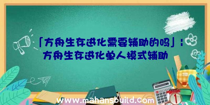 「方舟生存进化需要辅助的吗」|方舟生存进化单人模式辅助